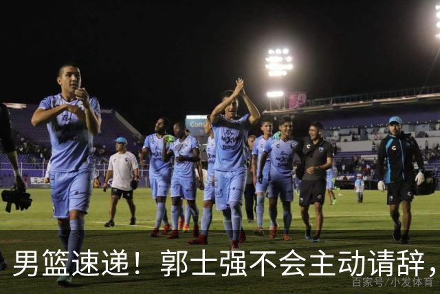 男篮速递！郭士强不会主动请辞，崔永熙承认打不过，胡明轩深夜发声